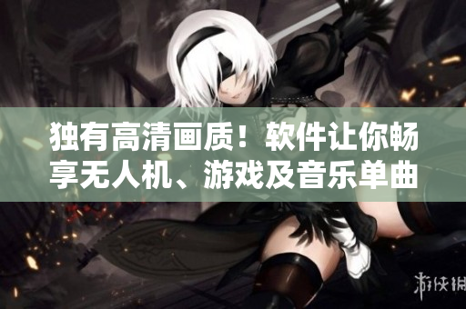 独有高清画质！软件让你畅享无人机、游戏及音乐单曲直播！