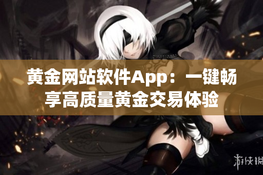 黄金网站软件App：一键畅享高质量黄金交易体验