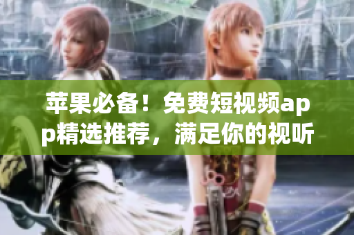 苹果必备！免费短视频app精选推荐，满足你的视听需求