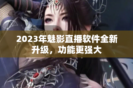 2023年魅影直播软件全新升级，功能更强大