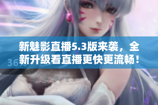 新魅影直播5.3版来袭，全新升级看直播更快更流畅！