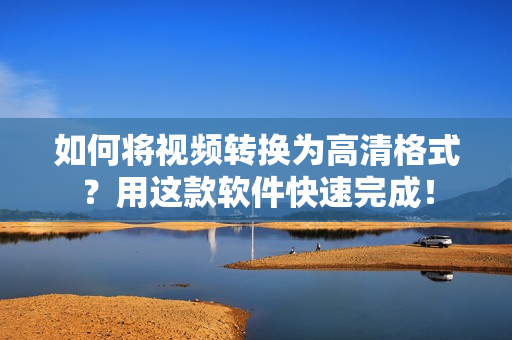 如何将视频转换为高清格式？用这款软件快速完成！