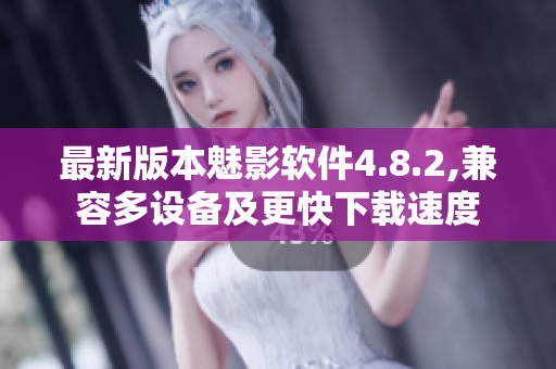 最新版本魅影软件4.8.2,兼容多设备及更快下载速度