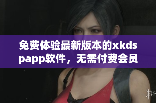 免费体验最新版本的xkdspapp软件，无需付费会员(1)