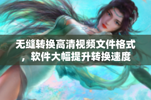 无缝转换高清视频文件格式，软件大幅提升转换速度
