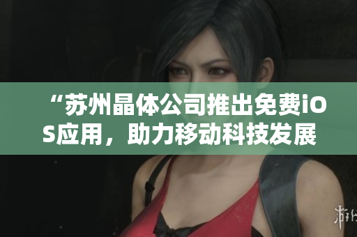 “苏州晶体公司推出免费iOS应用，助力移动科技发展”