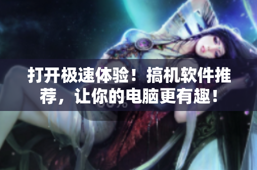 打开极速体验！搞机软件推荐，让你的电脑更有趣！