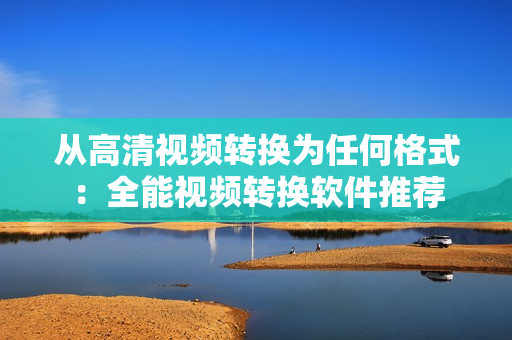 从高清视频转换为任何格式：全能视频转换软件推荐