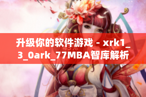 升级你的软件游戏 - xrk1_3_0ark_77MBA智库解析