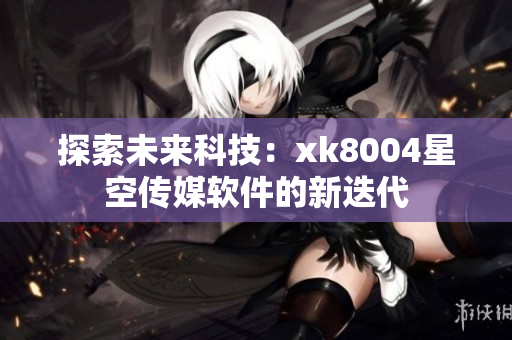 探索未来科技：xk8004星空传媒软件的新迭代