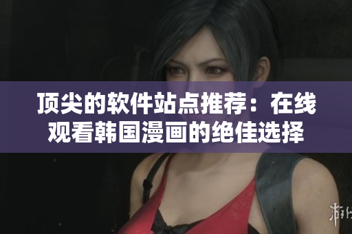 顶尖的软件站点推荐：在线观看韩国漫画的绝佳选择