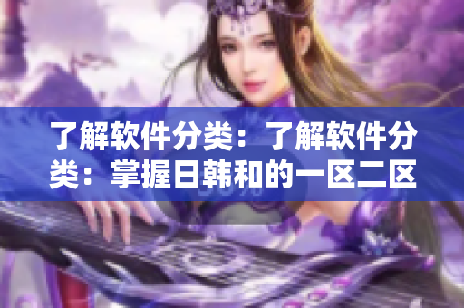 了解软件分类：了解软件分类：掌握日韩和的一区二区区别