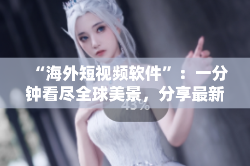 “海外短视频软件”：一分钟看尽全球美景，分享最新潮流！