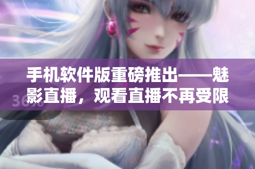 手机软件版重磅推出——魅影直播，观看直播不再受限制