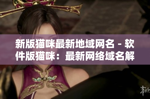 新版猫咪最新地域网名 - 软件版猫咪：最新网络域名解析