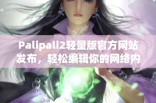 Palipali2轻量版官方网站发布，轻松编辑你的网络内容！