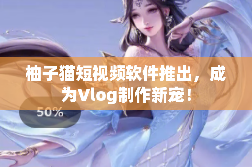 柚子猫短视频软件推出，成为Vlog制作新宠！