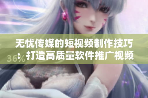 无忧传媒的短视频制作技巧：打造高质量软件推广视频