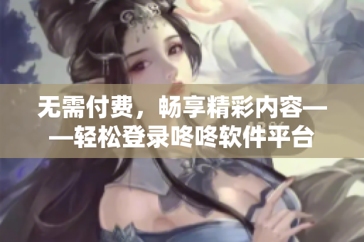 无需付费，畅享精彩内容——轻松登录咚咚软件平台