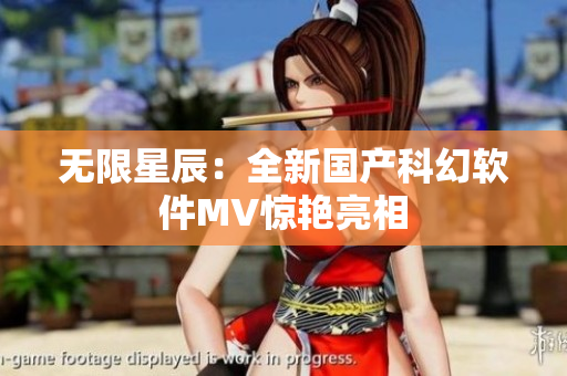 无限星辰：全新国产科幻软件MV惊艳亮相