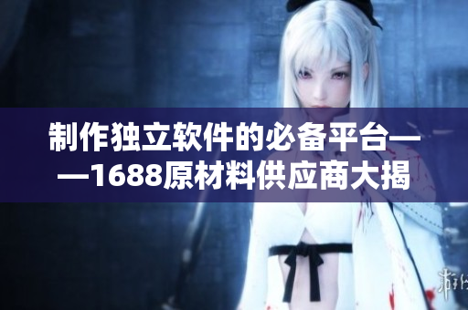 制作独立软件的必备平台——1688原材料供应商大揭秘！