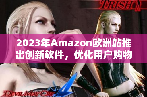 2023年Amazon欧洲站推出创新软件，优化用户购物体验