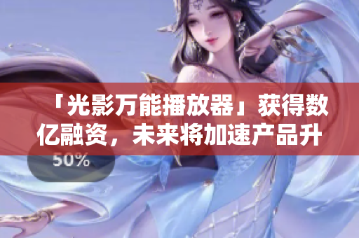 「光影万能播放器」获得数亿融资，未来将加速产品升级发展