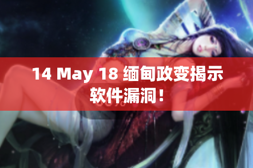 14 May 18 缅甸政变揭示软件漏洞！