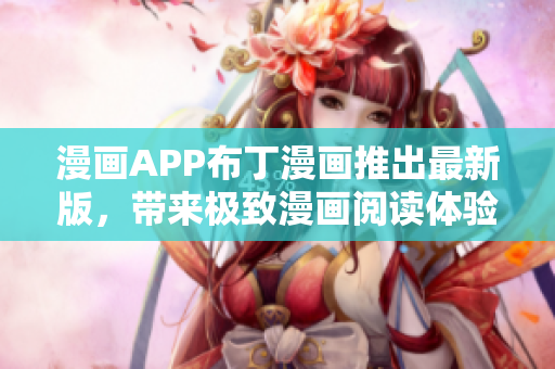 漫画APP布丁漫画推出最新版，带来极致漫画阅读体验！