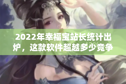 2022年幸福宝站长统计出炉，这款软件超越多少竞争对手？