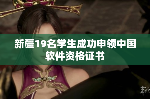 新疆19名学生成功申领中国软件资格证书