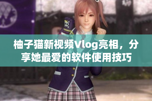 柚子猫新视频Vlog亮相，分享她最爱的软件使用技巧