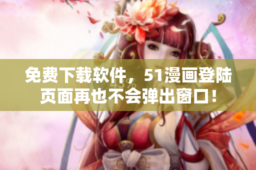 免费下载软件，51漫画登陆页面再也不会弹出窗口！