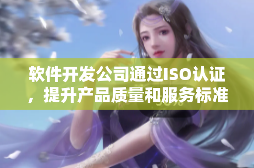 软件开发公司通过ISO认证，提升产品质量和服务标准