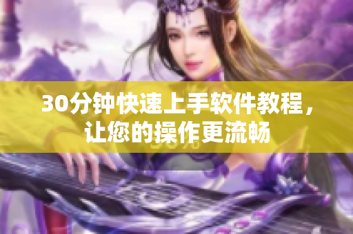 30分钟快速上手软件教程，让您的操作更流畅