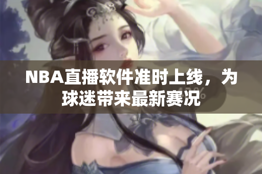 NBA直播软件准时上线，为球迷带来最新赛况