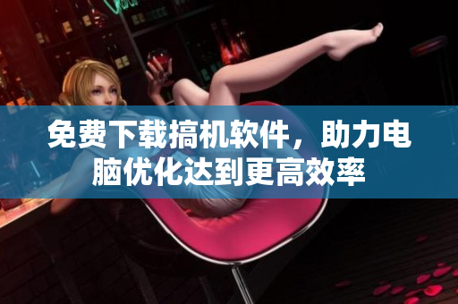 免费下载搞机软件，助力电脑优化达到更高效率
