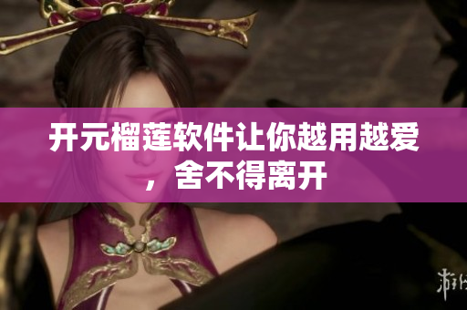开元榴莲软件让你越用越爱，舍不得离开