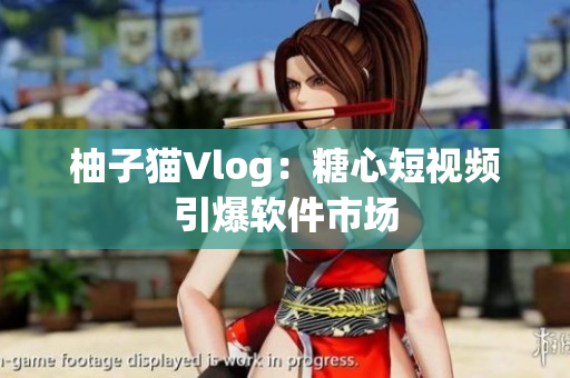 柚子猫Vlog：糖心短视频引爆软件市场
