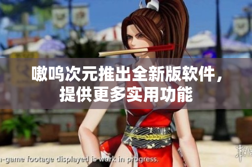 嗷呜次元推出全新版软件，提供更多实用功能