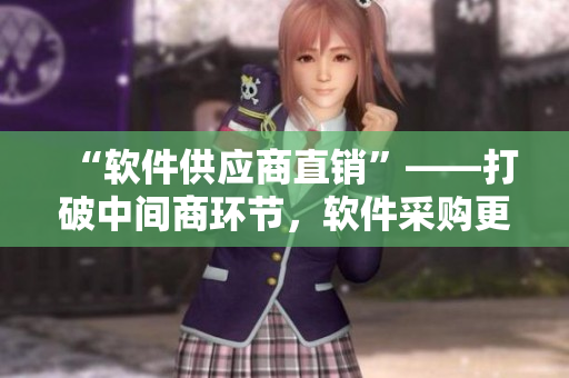 “软件供应商直销”——打破中间商环节，软件采购更高效
