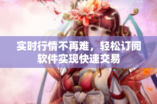 实时行情不再难，轻松订阅软件实现快速交易