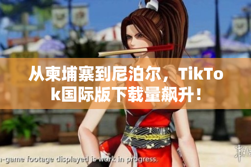 从柬埔寨到尼泊尔，TikTok国际版下载量飙升！