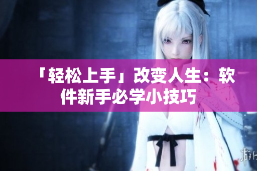 「轻松上手」改变人生：软件新手必学小技巧