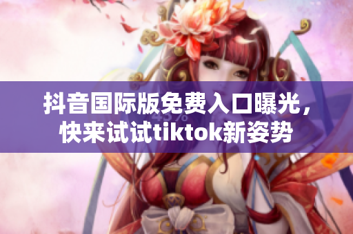 抖音国际版免费入口曝光，快来试试tiktok新姿势