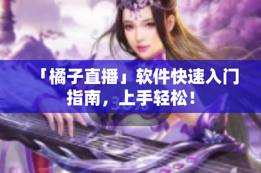 「橘子直播」软件快速入门指南，上手轻松！