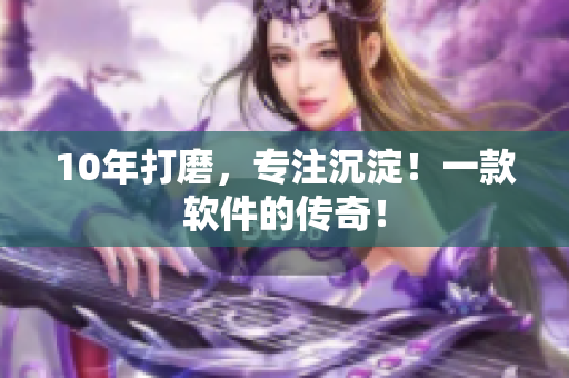 10年打磨，专注沉淀！一款软件的传奇！