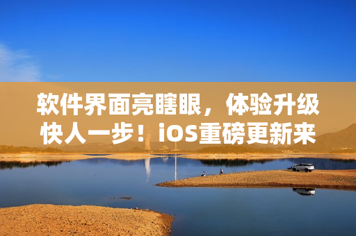 软件界面亮瞎眼，体验升级快人一步！iOS重磅更新来袭！