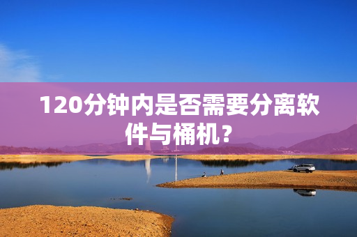 120分钟内是否需要分离软件与桶机？