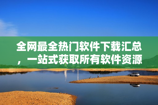 全网最全热门软件下载汇总，一站式获取所有软件资源